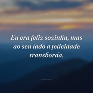 Eu era feliz sozinha, mas ao seu lado a felicidade transborda.