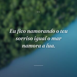 Eu fico namorando o teu sorriso igual o mar namora a lua.