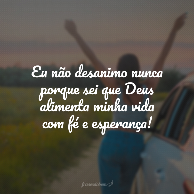 Eu não desanimo nunca porque sei que Deus alimenta minha vida com fé e esperança!