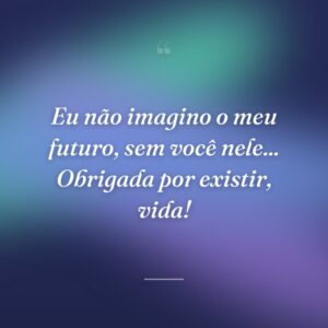 Eu não imagino o meu futuro, sem você nele... Obrigada por existir, vida!