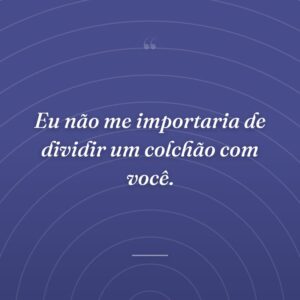 Eu não me importaria de dividir um colchão com você.