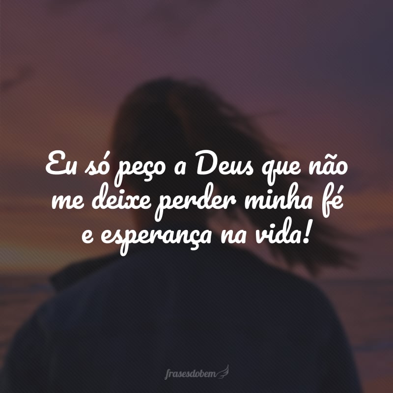 Eu só peço a Deus que não me deixe perder minha fé e esperança na vida!