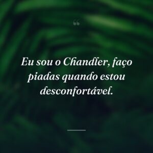 Eu sou o Chandler, faço piadas quando estou desconfortável.