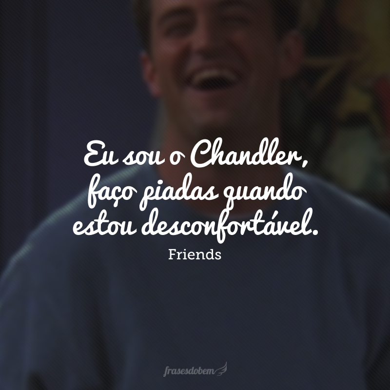 Eu sou o Chandler, faço piadas quando estou desconfortável.