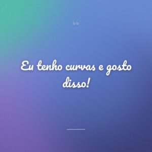 Eu tenho curvas e gosto disso!