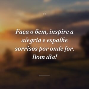 Faça o bem, inspire a alegria e espalhe sorrisos por onde for. Bom dia!