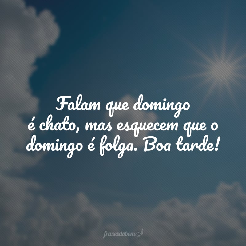 Falam que domingo é chato, mas esquecem que o domingo é folga. Boa tarde!