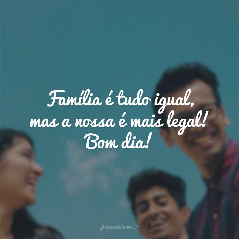 Família é tudo igual, mas a nossa é mais legal! Bom dia!