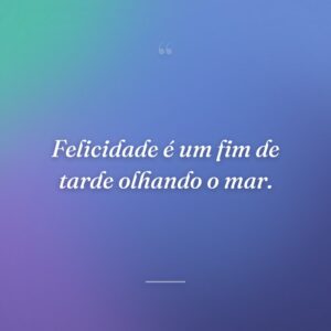 Felicidade é um fim de tarde olhando o mar.