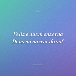 Feliz é quem enxerga Deus no nascer do sol.