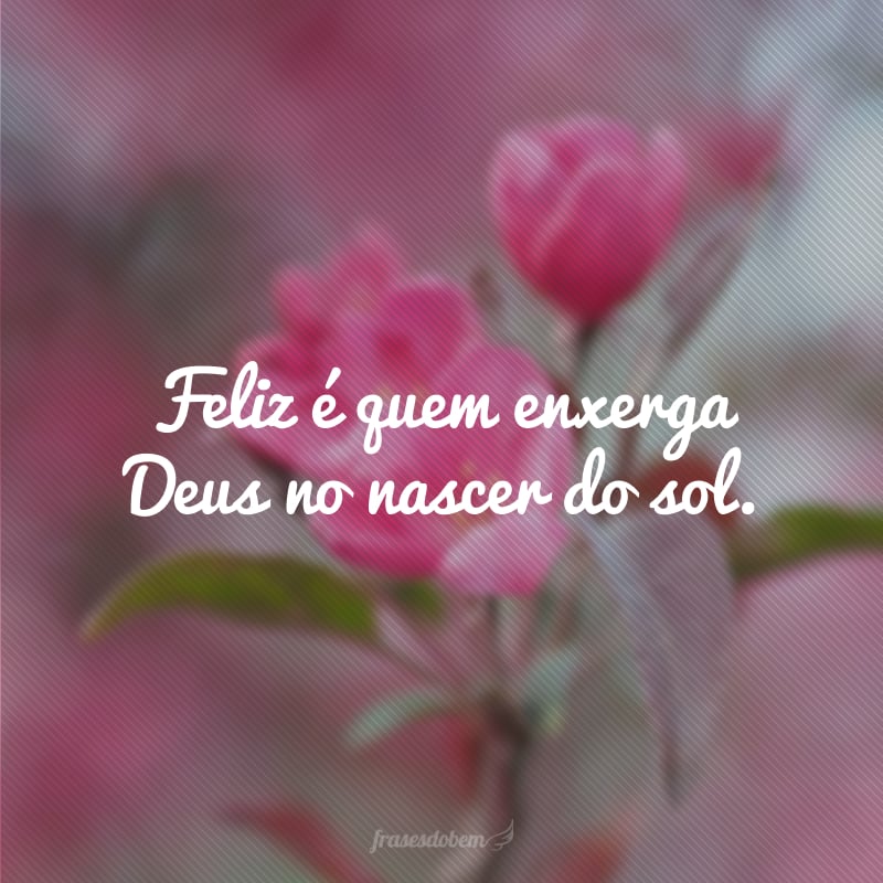 Feliz é quem enxerga Deus no nascer do sol.