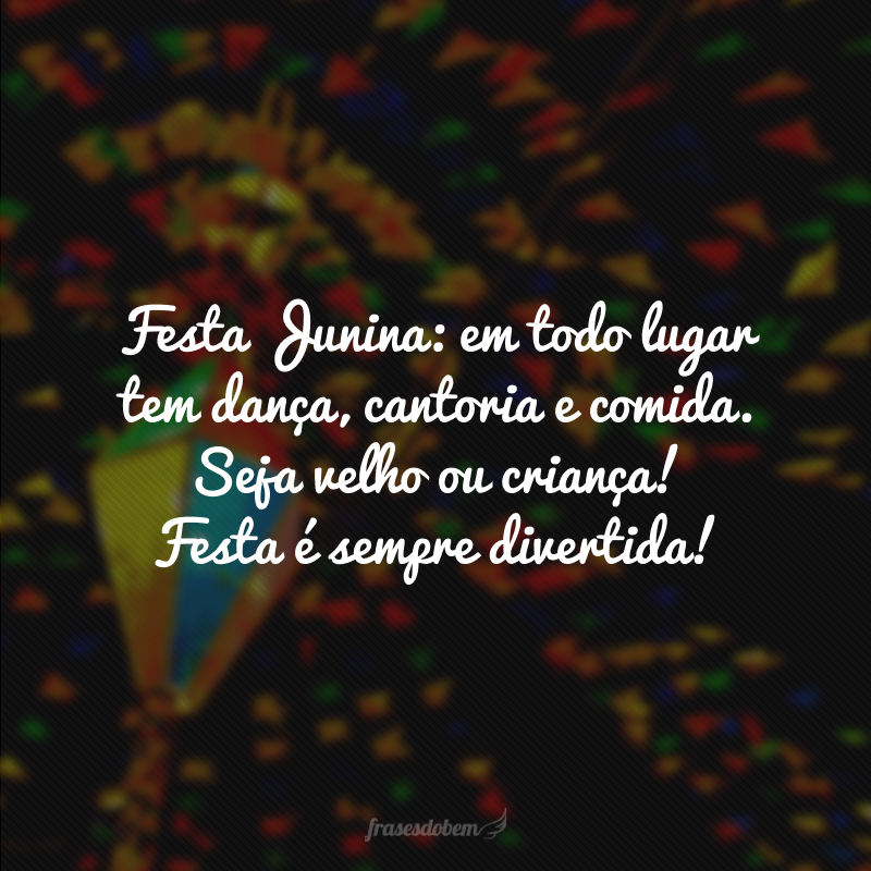 Festa Junina: em todo lugar tem dança, cantoria e comida. Seja velho ou criança! Festa é sempre divertida!