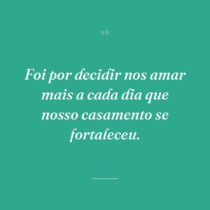 Foi por decidir nos amar mais a cada dia que nosso casamento se fortaleceu.