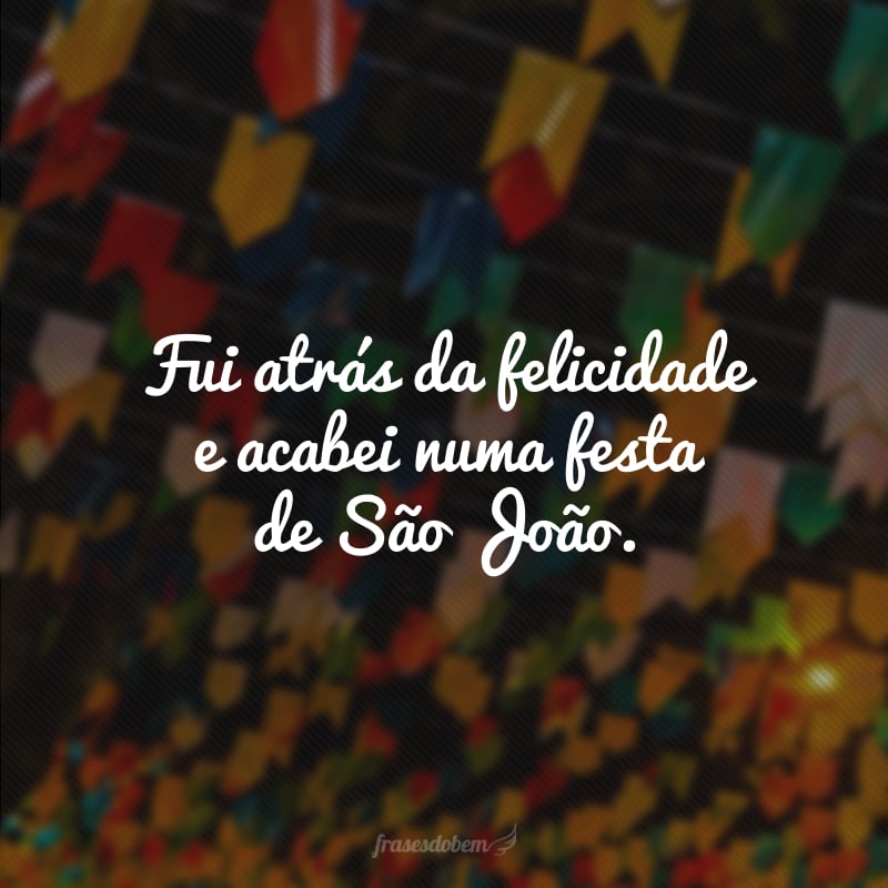 Fui atrás da felicidade e acabei numa festa de São João.