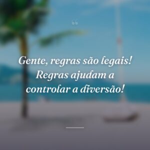 Gente, regras são legais! Regras ajudam a controlar a diversão!