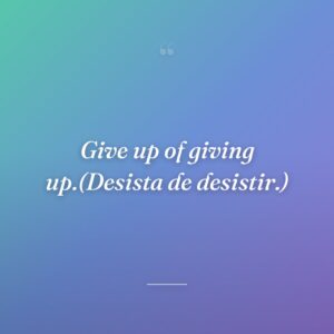Give up of giving up.(Desista de desistir.)