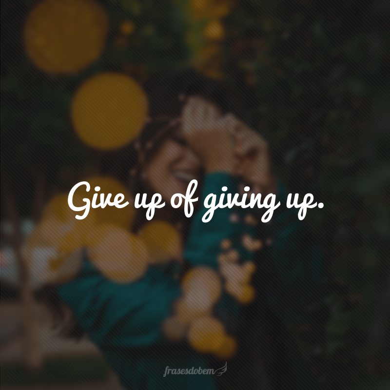 Give up of giving up.(Desista de desistir.)