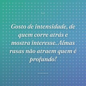 Gosto de intensidade, de quem corre atrás e mostra interesse. Almas rasas não atraem quem é profundo!