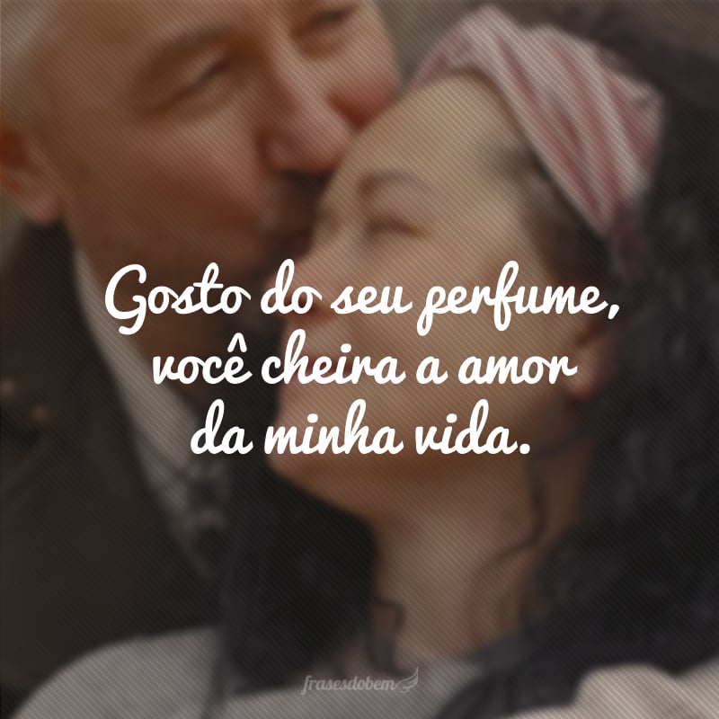 Gosto do seu perfume, você cheira a amor da minha vida.