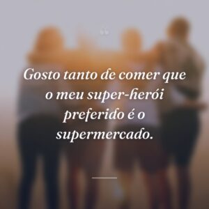 Gosto tanto de comer que o meu super-herói preferido é o supermercado.