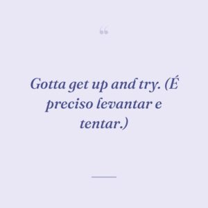 Gotta get up and try. (É preciso levantar e tentar.)