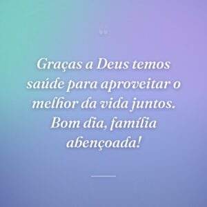 Graças a Deus temos saúde para aproveitar o melhor da vida juntos. Bom dia, família abençoada!