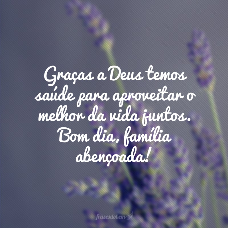 Graças a Deus temos saúde para aproveitar o melhor da vida juntos. Bom dia, família abençoada!