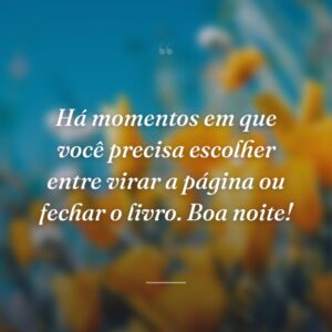 Há momentos em que você precisa escolher entre virar a página ou fechar o livro. Boa noite!
