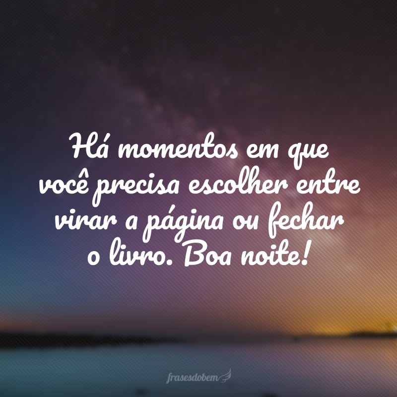 Há momentos em que você precisa escolher entre virar a página ou fechar o livro. Boa noite!