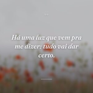 Há uma luz que vem pra me dizer: tudo vai dar certo.