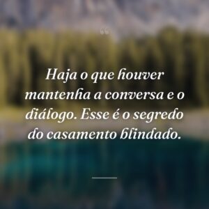 Haja o que houver mantenha a conversa e o diálogo. Esse é o segredo do casamento blindado.