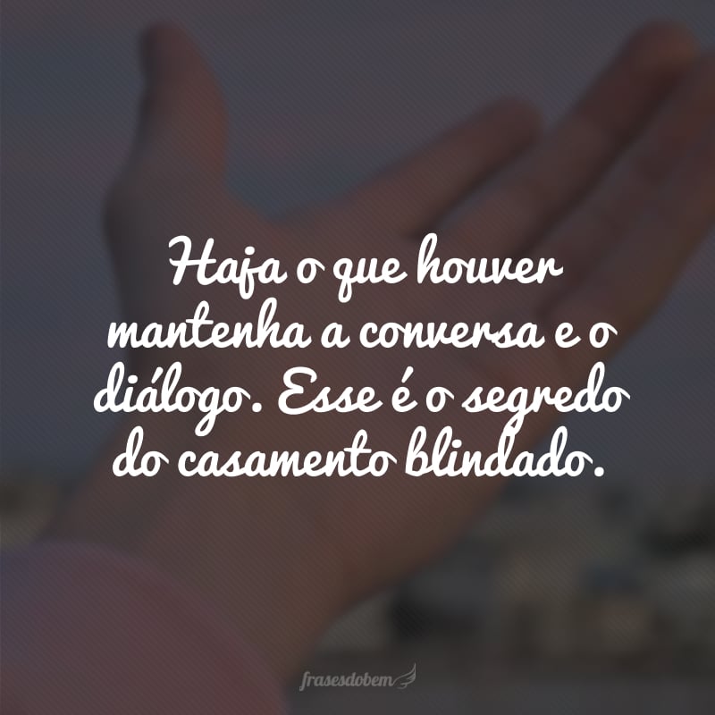 Haja o que houver mantenha a conversa e o diálogo. Esse é o segredo do casamento blindado. 