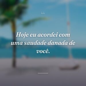 Hoje eu acordei com uma saudade danada de você.
