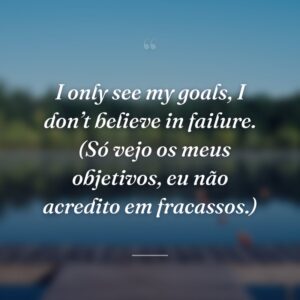 I only see my goals, I don’t believe in failure. 
(Só vejo os meus objetivos, eu não acredito em fracassos.)