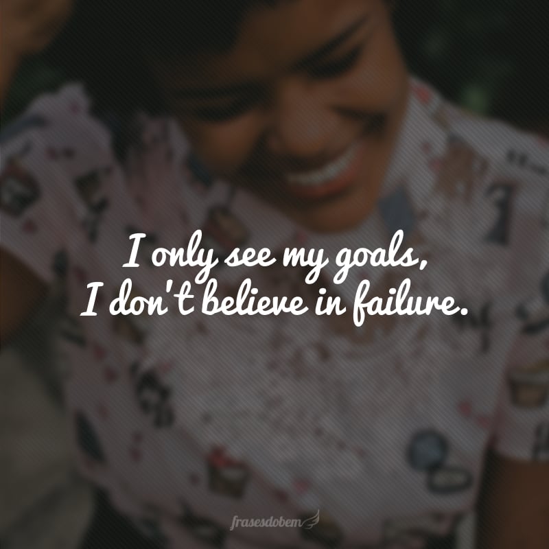 I only see my goals, I don’t believe in failure. (Só vejo os meus objetivos, eu não acredito em fracassos.)