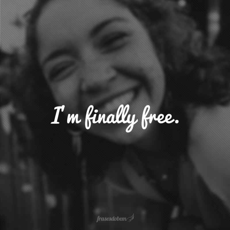 I’m finally free. (Finalmente estou livre.)