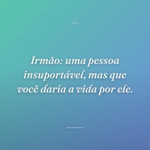 Irmão: uma pessoa insuportável, mas que você daria a vida por ele.
