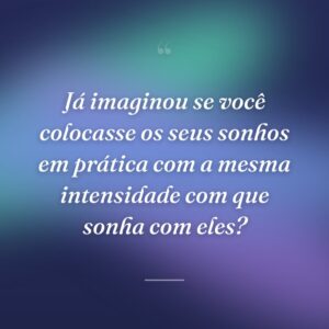 Já imaginou se você colocasse os seus sonhos em prática com a mesma intensidade com que sonha com eles?