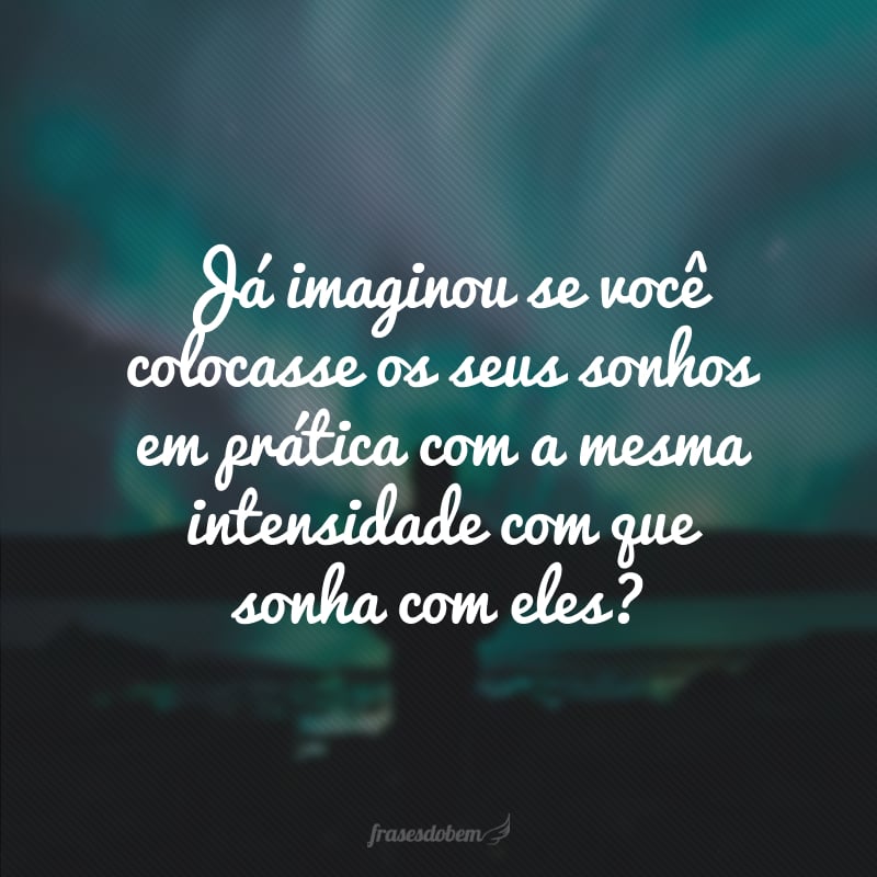 Já imaginou se você colocasse os seus sonhos em prática com a mesma intensidade com que sonha com eles?