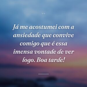 Já me acostumei com a ansiedade que convive comigo que é essa imensa vontade de ver logo. Boa tarde!