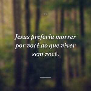 Jesus preferiu morrer por você do que viver sem você.
