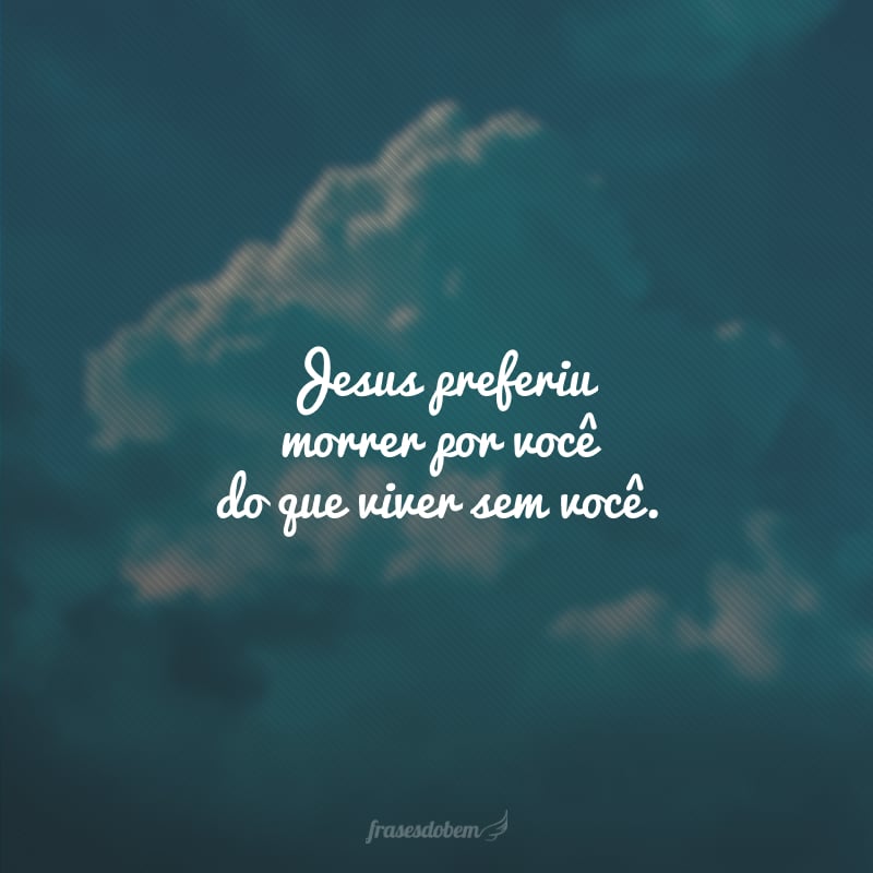 Jesus preferiu morrer por você do que viver sem você.