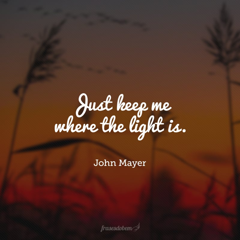 Just keep me where the light is. (Apenas me mantenha aonde a luz está.)