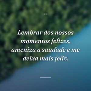 Lembrar dos nossos momentos felizes, ameniza a saudade e me deixa mais feliz.