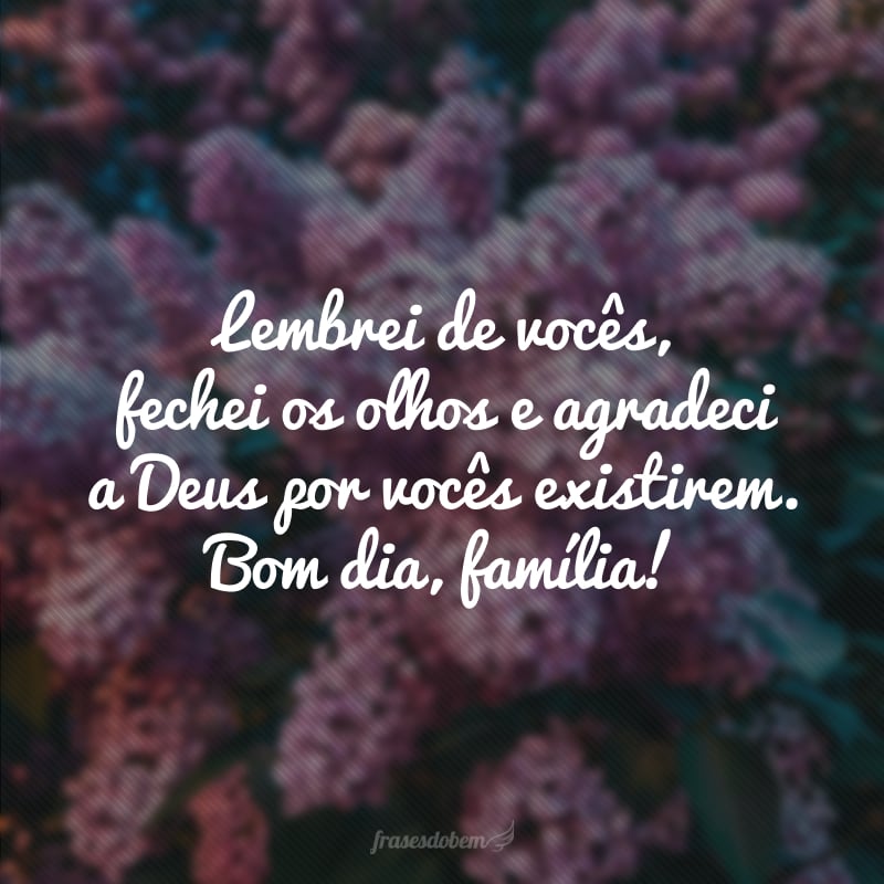 Lembrei de vocês, fechei os olhos e agradeci a Deus por vocês existirem. Bom dia, família!