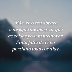 Mãe, só o seu abraço consegue me mostrar que as coisas podem melhorar. Sinto falta de te ter pertinho todos os dias.