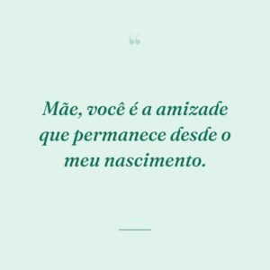 Mãe, você é a amizade que permanece desde o meu nascimento.