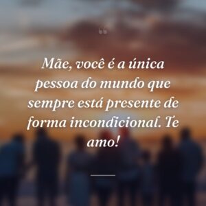 Mãe, você é a única pessoa do mundo que sempre está presente de forma incondicional. Te amo!