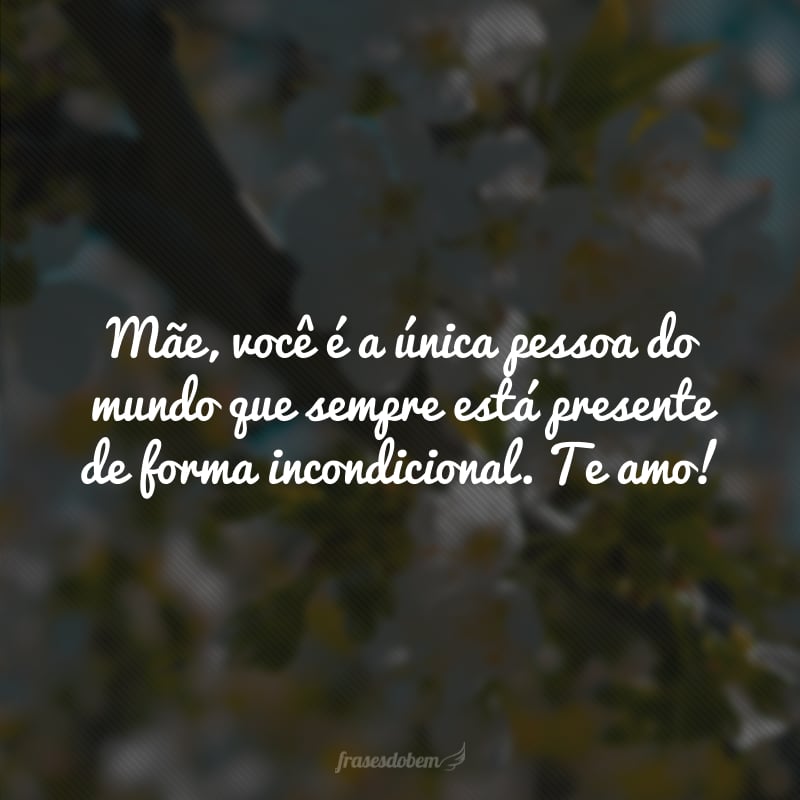 Mãe, você é a única pessoa do mundo que sempre está presente de forma incondicional. Te amo!