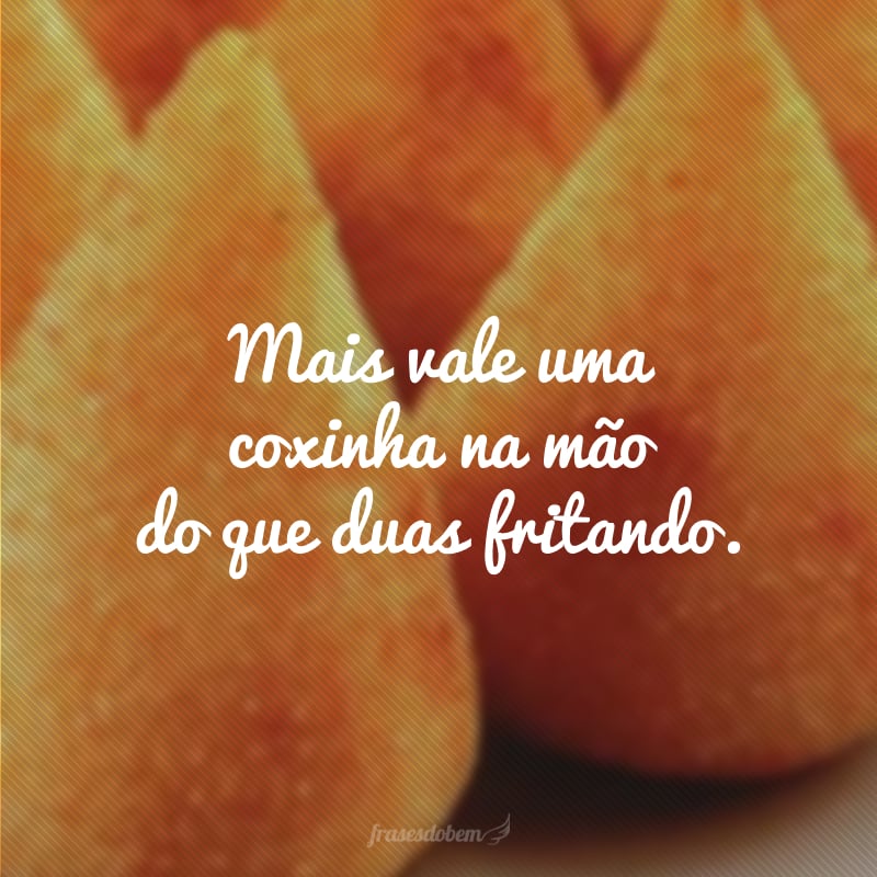 Mais vale uma coxinha na mão do que duas fritando.